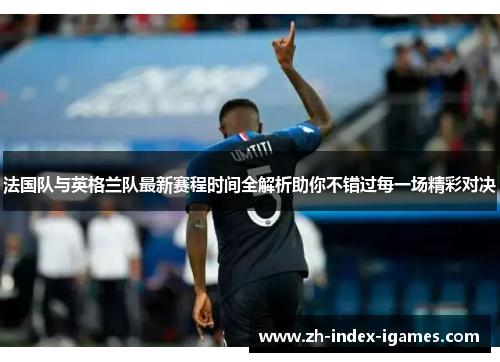 法国队与英格兰队最新赛程时间全解析助你不错过每一场精彩对决 法国队与英格兰队最新赛程时间全解析助你不错过每一场精彩对决