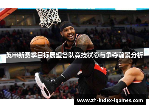 英甲新赛季目标展望各队竞技状态与争夺前景分析 英甲新赛季目标展望各队竞技状态与争夺前景分析