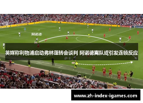 英媒称利物浦启动弗林蓬转会谈判 阿诺德离队或引发连锁反应