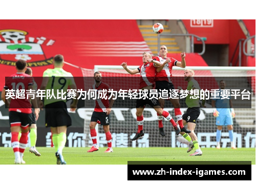 英超青年队比赛为何成为年轻球员追逐梦想的重要平台 英超青年队比赛为何成为年轻球员追逐梦想的重要平台