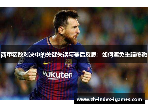 西甲宿敌对决中的关键失误与赛后反思:如何避免重蹈覆辙 西甲宿敌对决中的关键失误与赛后反思:如何避免重蹈覆辙
