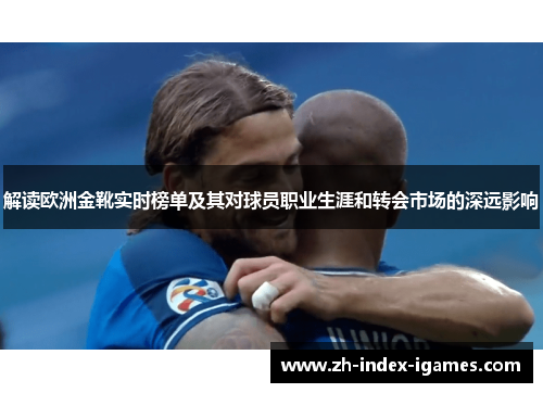 解读欧洲金靴实时榜单及其对球员职业生涯和转会市场的深远影响 解读欧洲金靴实时榜单及其对球员职业生涯和转会市场的深远影响