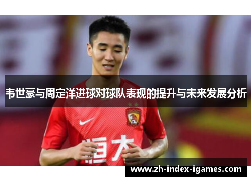 韦世豪与周定洋进球对球队表现的提升与未来发展分析 韦世豪与周定洋进球对球队表现的提升与未来发展分析