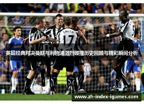 英超经典对决曼联与利物浦激烈碰撞历史回顾与精彩瞬间分析