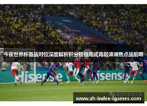 今夜世界杯备战对位深度解析积分榜格局或再起波澜焦点战前瞻 今夜世界杯备战对位深度解析积分榜格局或再起波澜焦点战前瞻