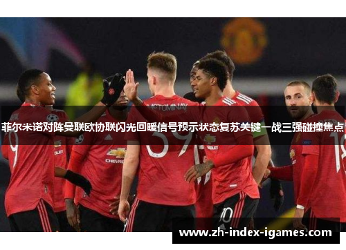 菲尔米诺对阵曼联欧协联闪光回暖信号预示状态复苏关键一战三强碰撞焦点 菲尔米诺对阵曼联欧协联闪光回暖信号预示状态复苏关键一战三强碰撞焦点