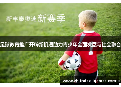 足球教育推广开辟新机遇助力青少年全面发展与社会融合