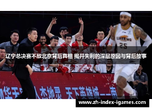 辽宁总决赛不敌北京背后真相 揭开失利的深层原因与背后故事 辽宁总决赛不敌北京背后真相 揭开失利的深层原因与背后故事