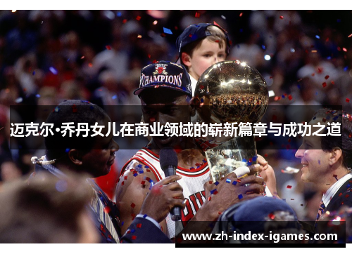 迈克尔·乔丹女儿在商业领域的崭新篇章与成功之道 迈克尔·乔丹女儿在商业领域的崭新篇章与成功之道