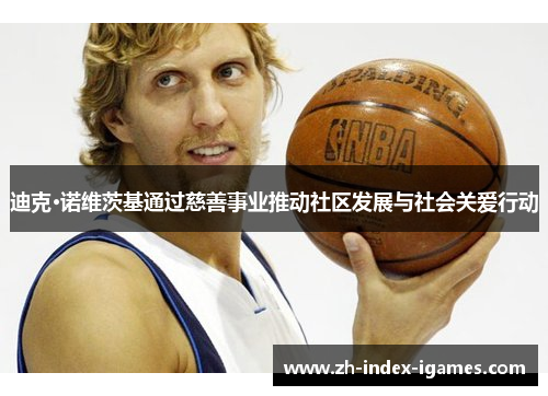 迪克·诺维茨基通过慈善事业推动社区发展与社会关爱行动 迪克·诺维茨基通过慈善事业推动社区发展与社会关爱行动