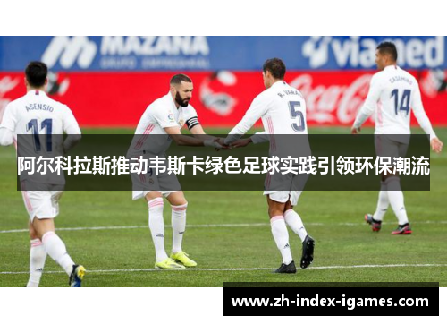 阿尔科拉斯推动韦斯卡绿色足球实践引领环保潮流 阿尔科拉斯推动韦斯卡绿色足球实践引领环保潮流