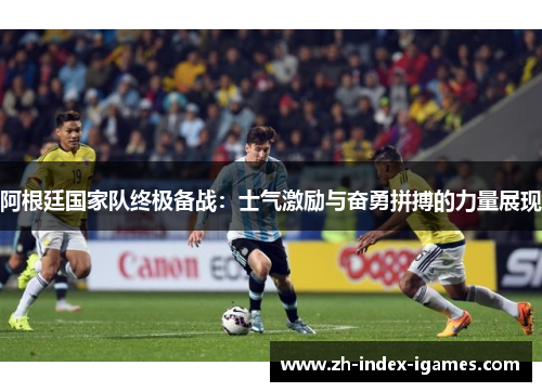 阿根廷国家队终极备战:士气激励与奋勇拼搏的力量展现 阿根廷国家队终极备战:士气激励与奋勇拼搏的力量展现