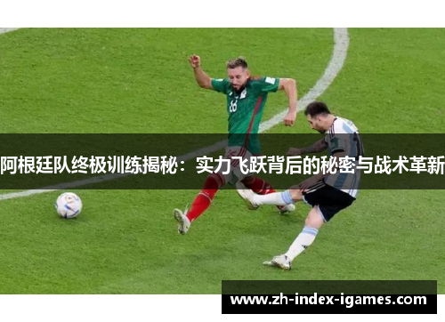 阿根廷队终极训练揭秘:实力飞跃背后的秘密与战术革新 阿根廷队终极训练揭秘:实力飞跃背后的秘密与战术革新