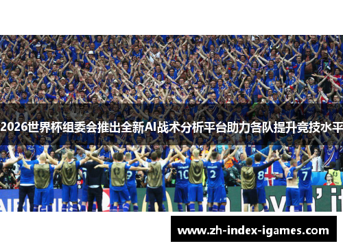 2026世界杯组委会推出全新AI战术分析平台助力各队提升竞技水平 2026世界杯组委会推出全新AI战术分析平台助力各队提升竞技水平