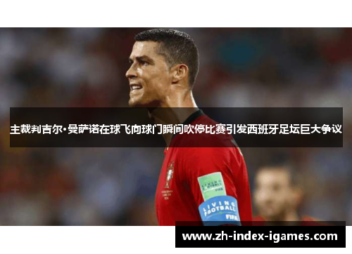 主裁判吉尔·曼萨诺在球飞向球门瞬间吹停比赛引发西班牙足坛巨大争议 主裁判吉尔·曼萨诺在球飞向球门瞬间吹停比赛引发西班牙足坛巨大争议