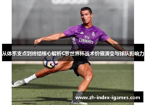 从体系支点到终结核心解析C罗世界杯战术价值演变与球队影响力 从体系支点到终结核心解析C罗世界杯战术价值演变与球队影响力