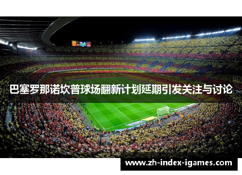 巴塞罗那诺坎普球场翻新计划延期引发关注与讨论