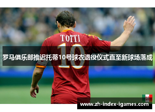 罗马俱乐部推迟托蒂10号球衣退役仪式直至新球场落成