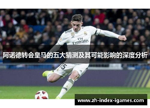 阿诺德转会皇马的五大猜测及其可能影响的深度分析