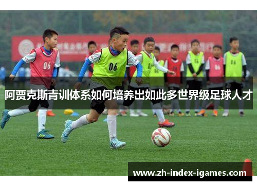 阿贾克斯青训体系如何培养出如此多世界级足球人才 阿贾克斯青训体系如何培养出如此多世界级足球人才