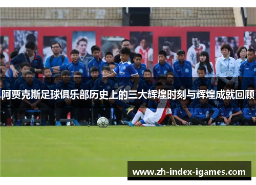阿贾克斯足球俱乐部历史上的三大辉煌时刻与辉煌成就回顾
