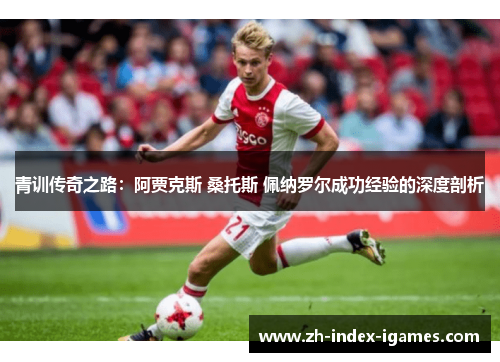 青训传奇之路:阿贾克斯 桑托斯 佩纳罗尔成功经验的深度剖析 青训传奇之路:阿贾克斯 桑托斯 佩纳罗尔成功经验的深度剖析