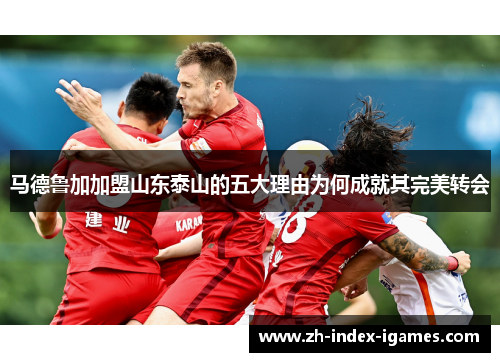 马德鲁加加盟山东泰山的五大理由为何成就其完美转会 马德鲁加加盟山东泰山的五大理由为何成就其完美转会