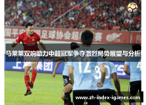 马莱莱双响助力中超冠军争夺激烈局势展望与分析 马莱莱双响助力中超冠军争夺激烈局势展望与分析