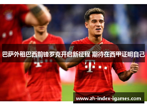 巴萨外租巴西前锋罗克开启新征程 期待在西甲证明自己 巴萨外租巴西前锋罗克开启新征程 期待在西甲证明自己